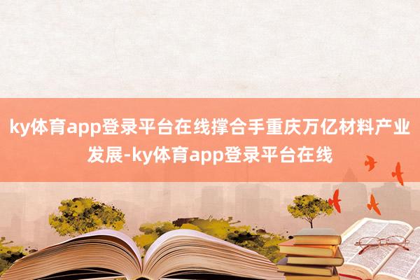 ky体育app登录平台在线撑合手重庆万亿材料产业发展-ky体育app登录平台在线