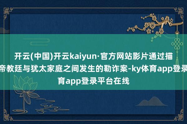 开云(中国)开云kaiyun·官方网站影片通过描摹一桩上帝教廷与犹太家庭之间发生的勒诈案-ky体育app登录平台在线