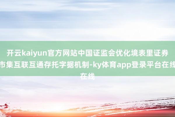 开云kaiyun官方网站中国证监会优化境表里证券市集互联互通存托字据机制-ky体育app登录平台在线