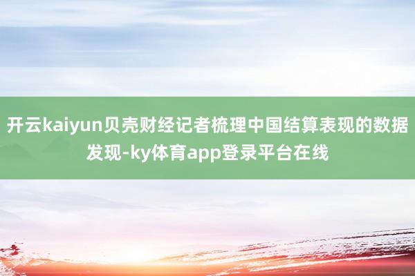 开云kaiyun贝壳财经记者梳理中国结算表现的数据发现-ky体育app登录平台在线
