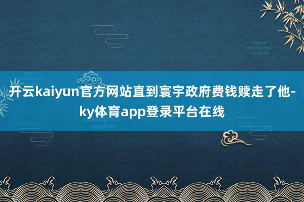 开云kaiyun官方网站直到寰宇政府费钱赎走了他-ky体育app登录平台在线