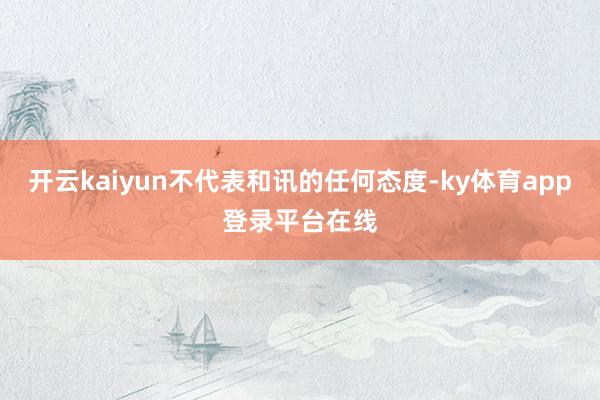 开云kaiyun不代表和讯的任何态度-ky体育app登录平台在线