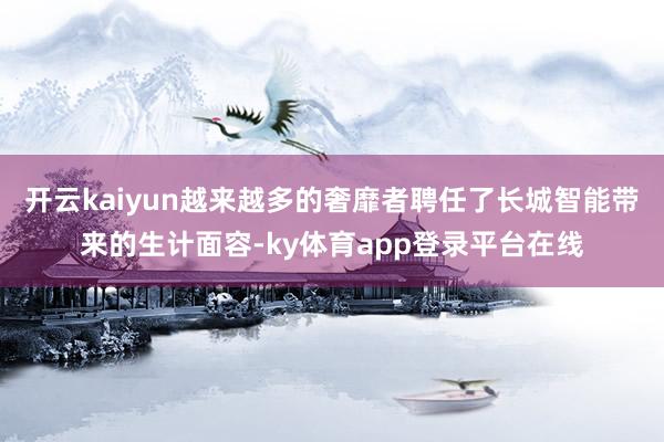 开云kaiyun越来越多的奢靡者聘任了长城智能带来的生计面容-ky体育app登录平台在线