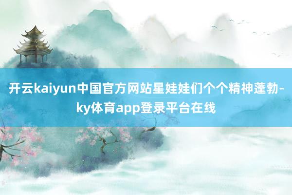 开云kaiyun中国官方网站星娃娃们个个精神蓬勃-ky体育app登录平台在线