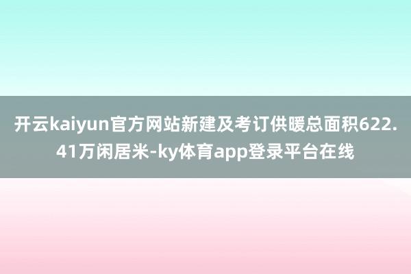 开云kaiyun官方网站新建及考订供暖总面积622.41万闲居米-ky体育app登录平台在线