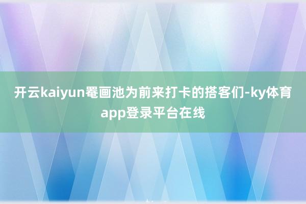 开云kaiyun罨画池为前来打卡的搭客们-ky体育app登录平台在线