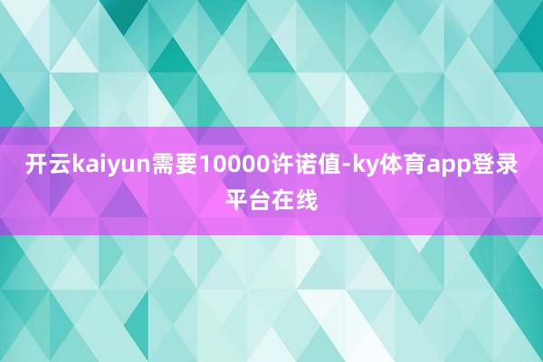 开云kaiyun需要10000许诺值-ky体育app登录平台在线