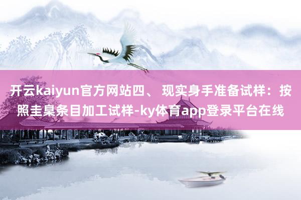 开云kaiyun官方网站四、 现实身手准备试样:按照圭臬条目加工试样-ky体育app登录平台在线