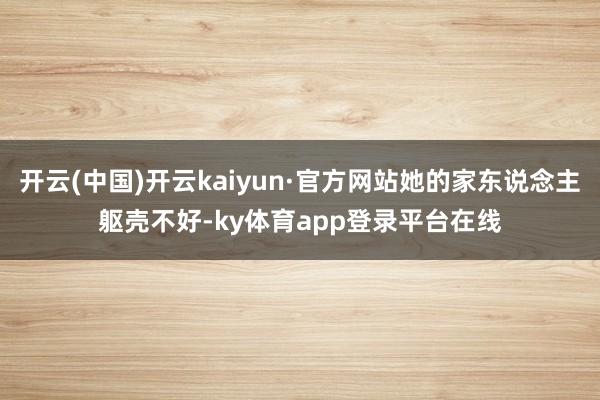 开云(中国)开云kaiyun·官方网站她的家东说念主躯壳不好-ky体育app登录平台在线