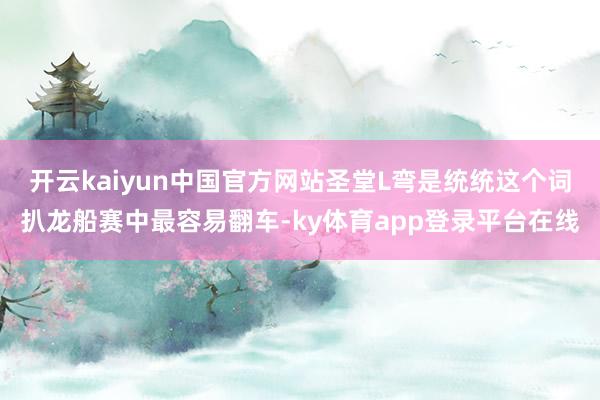 开云kaiyun中国官方网站圣堂L弯是统统这个词扒龙船赛中最容易翻车-ky体育app登录平台在线