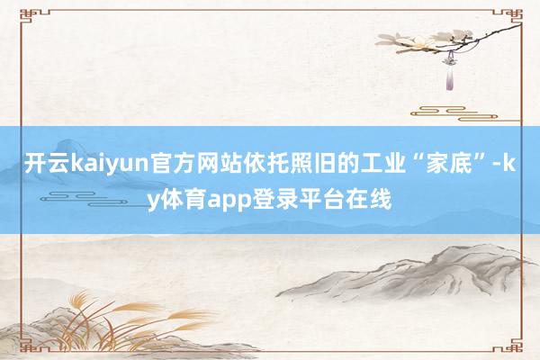开云kaiyun官方网站依托照旧的工业“家底”-ky体育app登录平台在线