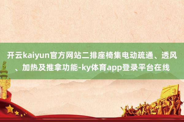 开云kaiyun官方网站二排座椅集电动疏通、透风、加热及推拿功能-ky体育app登录平台在线