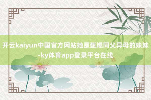 开云kaiyun中国官方网站她是甄嬛同父异母的妹妹-ky体育app登录平台在线