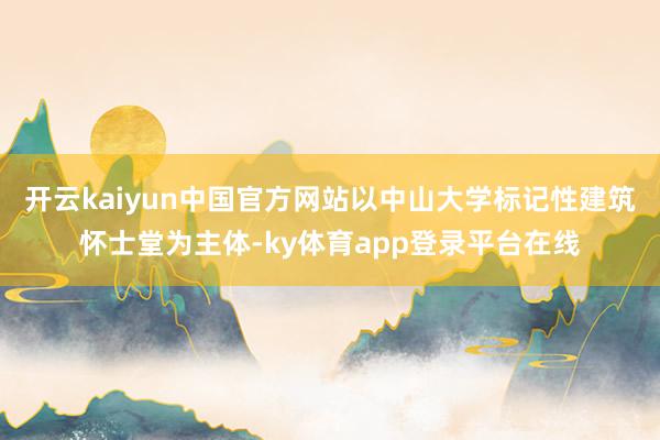 开云kaiyun中国官方网站以中山大学标记性建筑怀士堂为主体-ky体育app登录平台在线