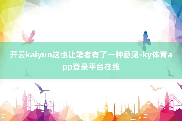 开云kaiyun这也让笔者有了一种意见-ky体育app登录平台在线