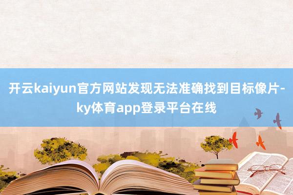 开云kaiyun官方网站发现无法准确找到目标像片-ky体育app登录平台在线