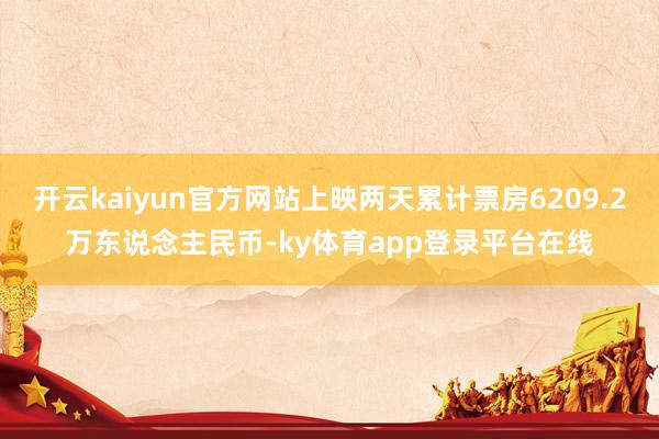 开云kaiyun官方网站上映两天累计票房6209.2万东说念主民币-ky体育app登录平台在线