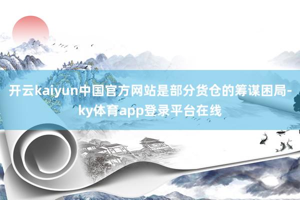 开云kaiyun中国官方网站是部分货仓的筹谋困局-ky体育app登录平台在线