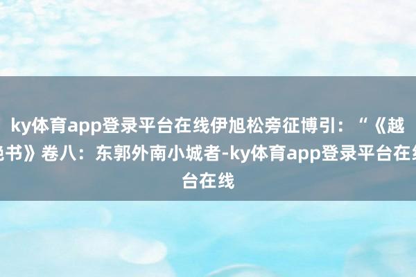 ky体育app登录平台在线伊旭松旁征博引：“《越绝书》卷八：东郭外南小城者-ky体育app登录平台在线