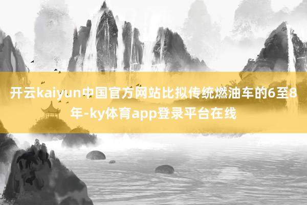 开云kaiyun中国官方网站比拟传统燃油车的6至8年-ky体育app登录平台在线