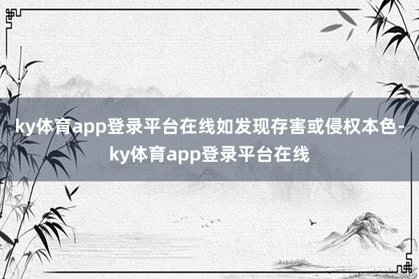 ky体育app登录平台在线如发现存害或侵权本色-ky体育app登录平台在线