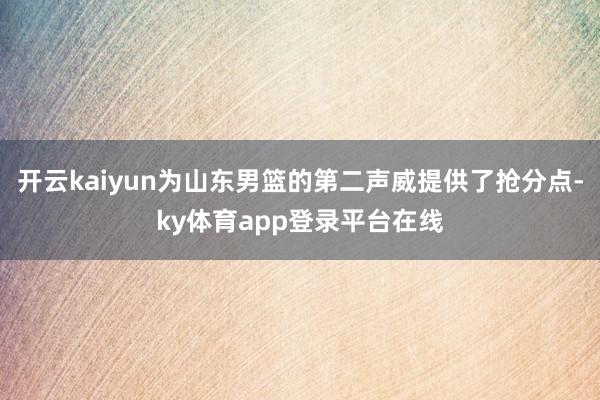 开云kaiyun为山东男篮的第二声威提供了抢分点-ky体育app登录平台在线