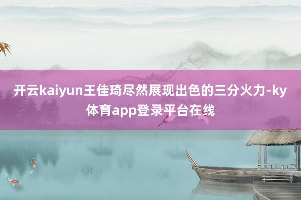 开云kaiyun王佳琦尽然展现出色的三分火力-ky体育app登录平台在线