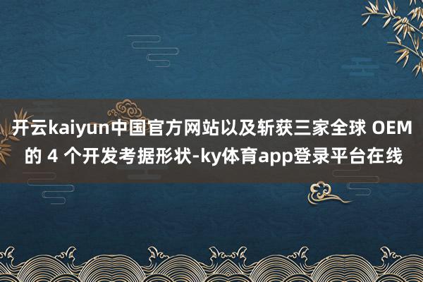 开云kaiyun中国官方网站以及斩获三家全球 OEM 的 4 个开发考据形状-ky体育app登录平台在线