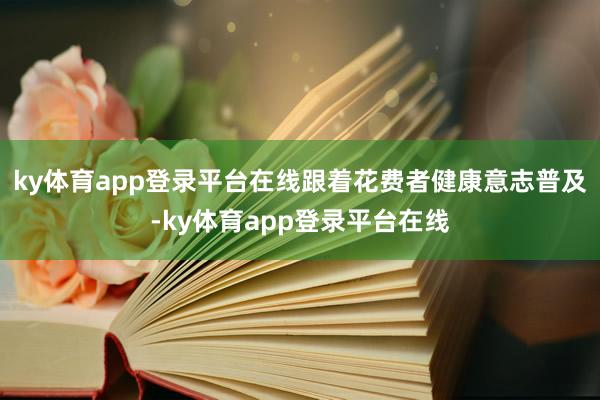 ky体育app登录平台在线跟着花费者健康意志普及-ky体育app登录平台在线