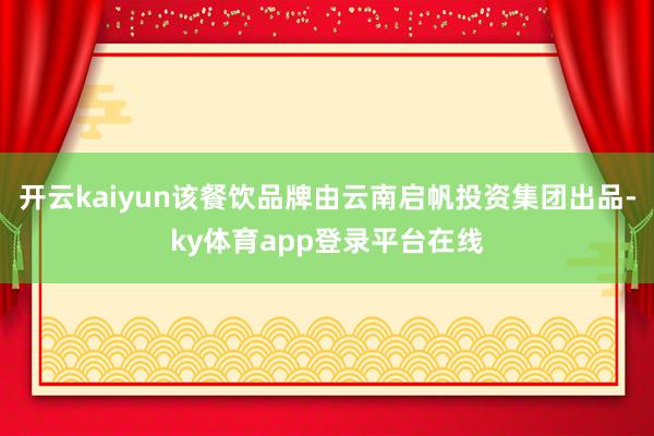 开云kaiyun该餐饮品牌由云南启帆投资集团出品-ky体育app登录平台在线