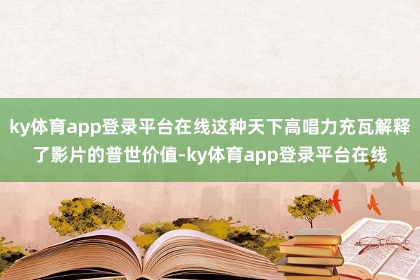 ky体育app登录平台在线这种天下高唱力充瓦解释了影片的普世价值-ky体育app登录平台在线