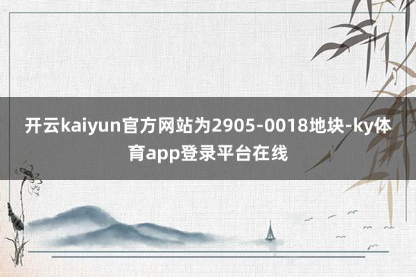 开云kaiyun官方网站为2905-0018地块-ky体育app登录平台在线