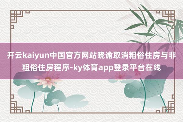 开云kaiyun中国官方网站晓谕取消粗俗住房与非粗俗住房程序-ky体育app登录平台在线