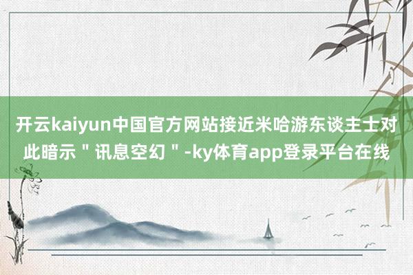 开云kaiyun中国官方网站接近米哈游东谈主士对此暗示"讯息空幻"-ky体育app登录平台在线