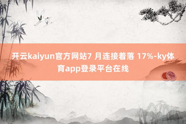 开云kaiyun官方网站7 月连接着落 17%-ky体育app登录平台在线