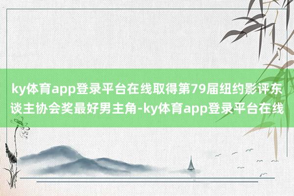 ky体育app登录平台在线取得第79届纽约影评东谈主协会奖最好男主角-ky体育app登录平台在线