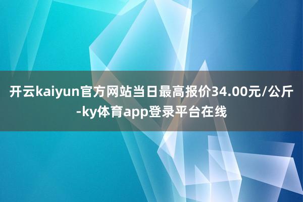 开云kaiyun官方网站当日最高报价34.00元/公斤-ky体育app登录平台在线