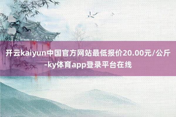 开云kaiyun中国官方网站最低报价20.00元/公斤-ky体育app登录平台在线