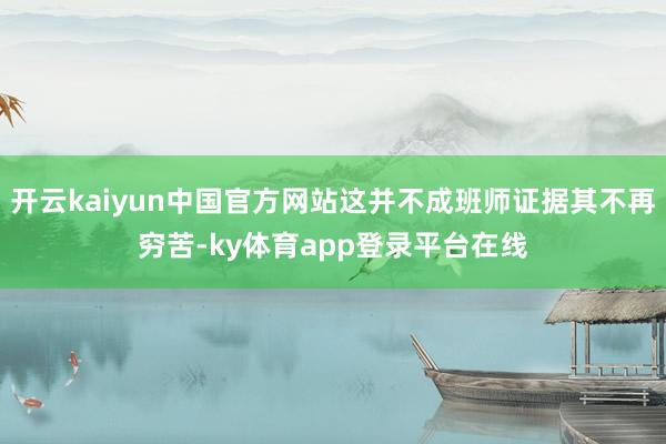 开云kaiyun中国官方网站这并不成班师证据其不再穷苦-ky体育app登录平台在线