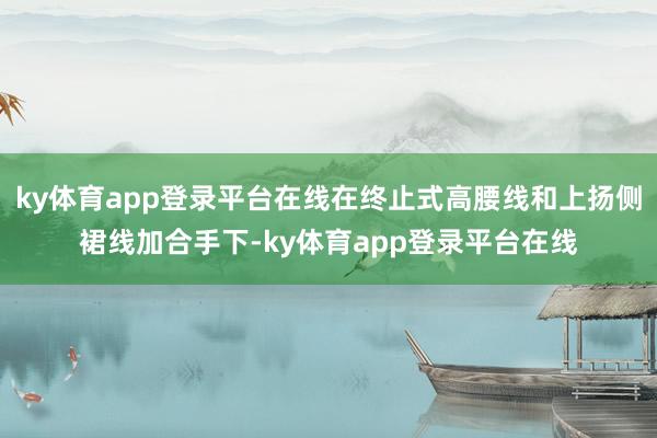 ky体育app登录平台在线在终止式高腰线和上扬侧裙线加合手下-ky体育app登录平台在线