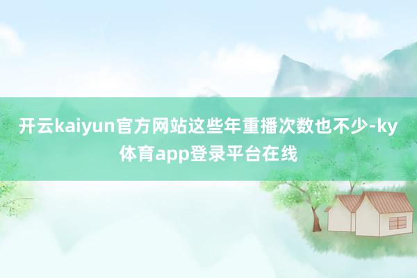 开云kaiyun官方网站这些年重播次数也不少-ky体育app登录平台在线