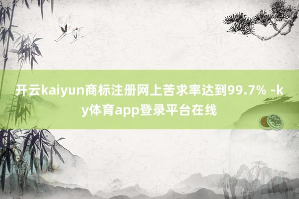 开云kaiyun商标注册网上苦求率达到99.7% -ky体育app登录平台在线