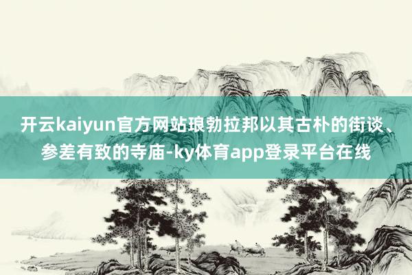 开云kaiyun官方网站琅勃拉邦以其古朴的街谈、参差有致的寺庙-ky体育app登录平台在线
