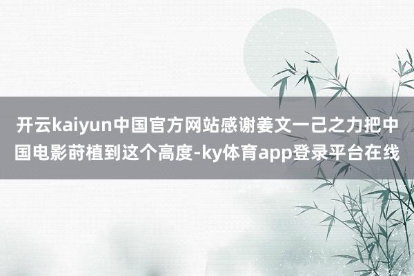 开云kaiyun中国官方网站感谢姜文一己之力把中国电影莳植到这个高度-ky体育app登录平台在线