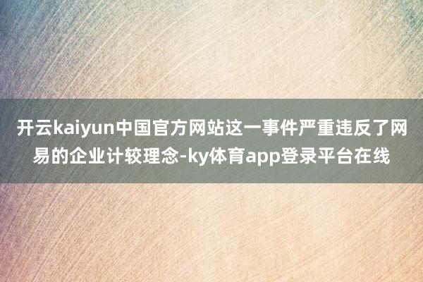 开云kaiyun中国官方网站这一事件严重违反了网易的企业计较理念-ky体育app登录平台在线