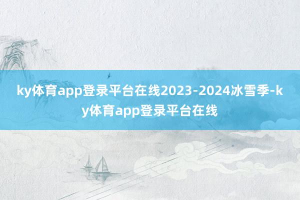 ky体育app登录平台在线2023-2024冰雪季-ky体育app登录平台在线