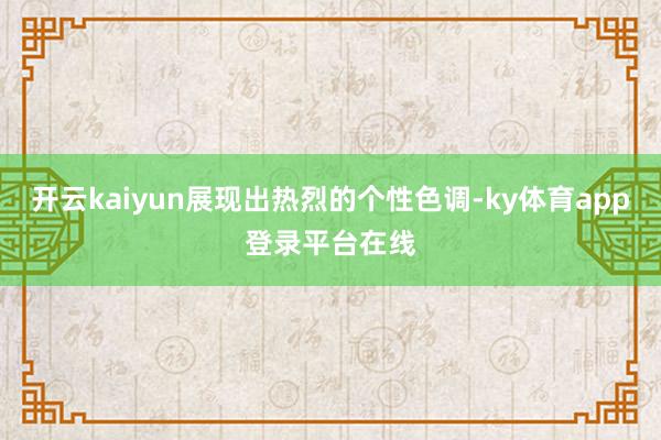 开云kaiyun展现出热烈的个性色调-ky体育app登录平台在线