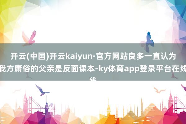 开云(中国)开云kaiyun·官方网站良多一直认为我方庸俗的父亲是反面课本-ky体育app登录平台在线
