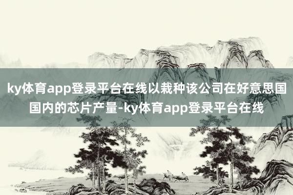 ky体育app登录平台在线以栽种该公司在好意思国国内的芯片产量-ky体育app登录平台在线