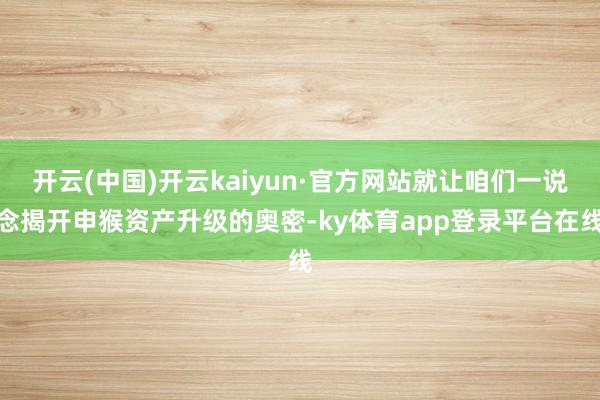 开云(中国)开云kaiyun·官方网站就让咱们一说念揭开申猴资产升级的奥密-ky体育app登录平台在线